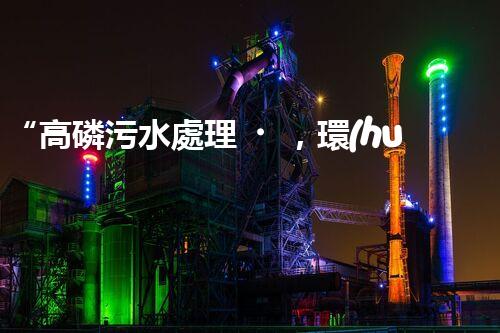 “高磷污水處理，環(huán)保先鋒，守護(hù)碧水藍(lán)天！”